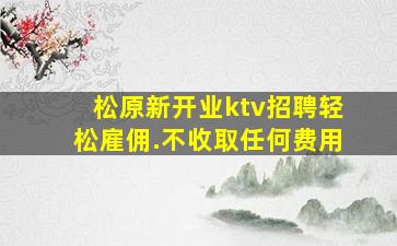 松原新开业ktv招聘轻松雇佣.不收取任何费用